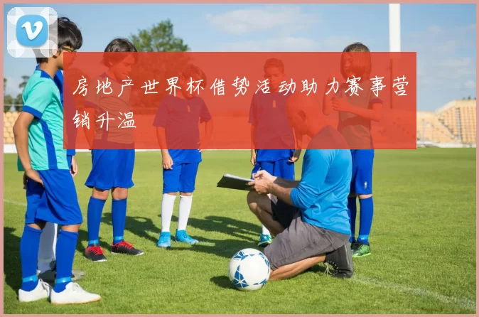 房地产世界杯借势活动助力赛事营销升温