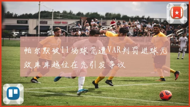 帕尔默破11场球荒遭VAR判罚进球无效库库越位在先引发争议