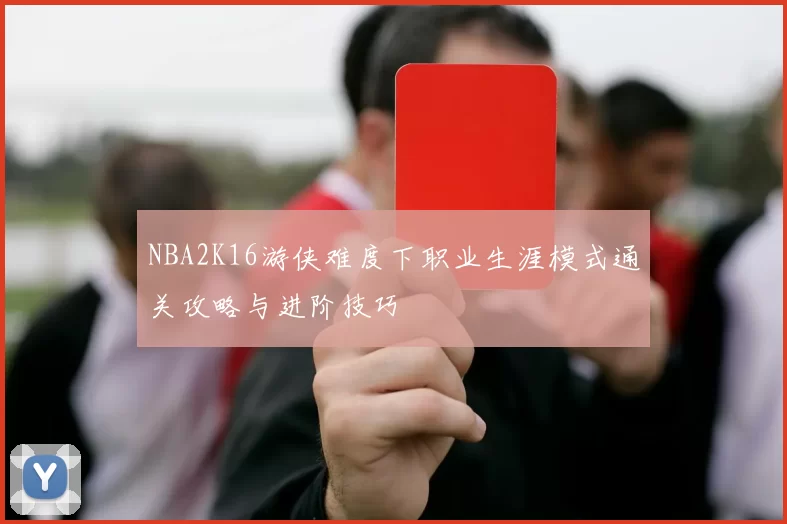 NBA2K16游侠难度下职业生涯模式通关攻略与进阶技巧