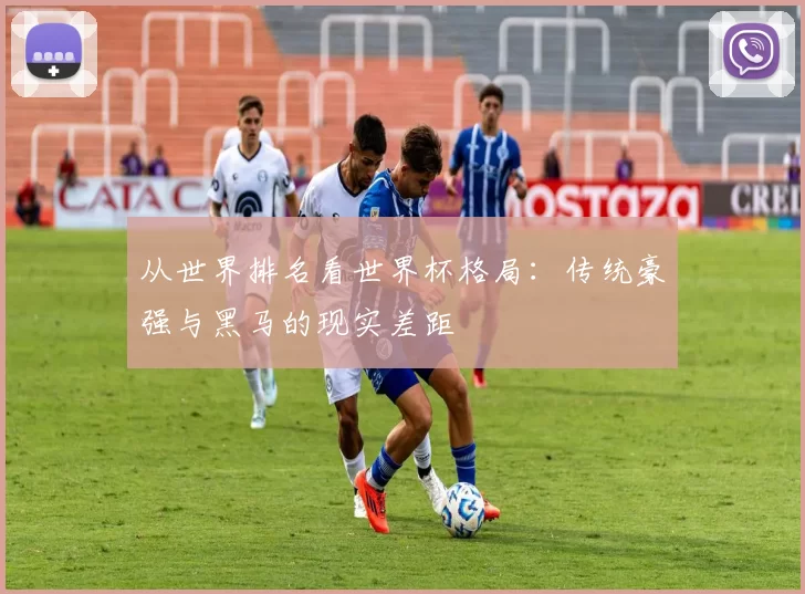 从世界排名看世界杯格局:传统豪强与黑马的现实差距
