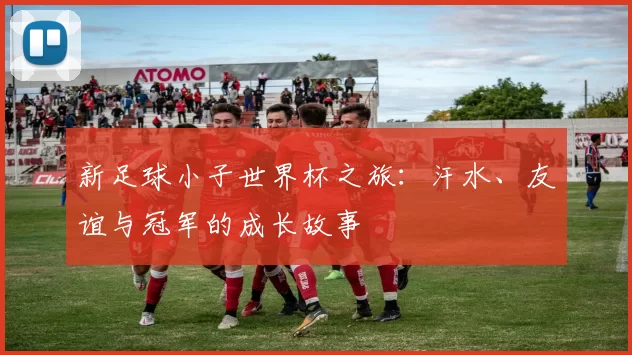 新足球小子世界杯之旅:汗水、友谊与冠军的成长故事