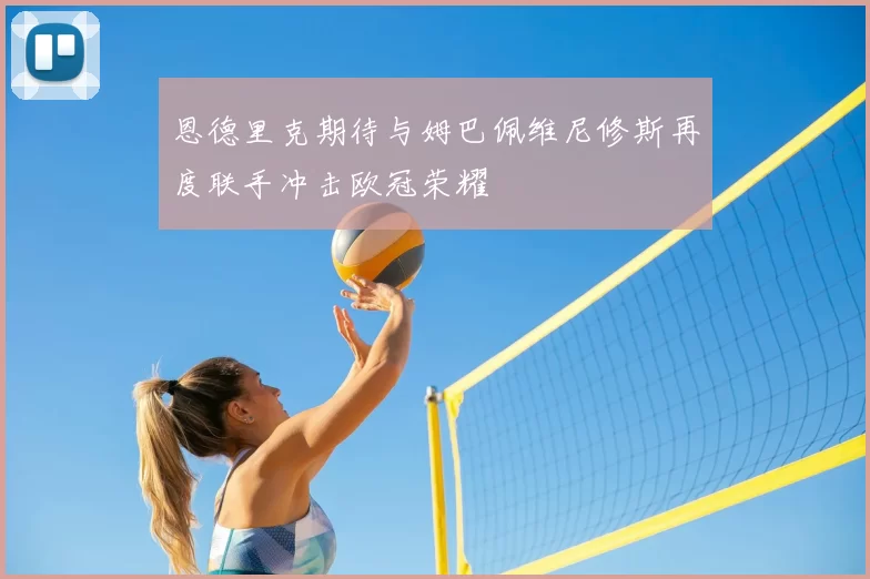 恩德里克期待与姆巴佩维尼修斯再度联手冲击欧冠荣耀