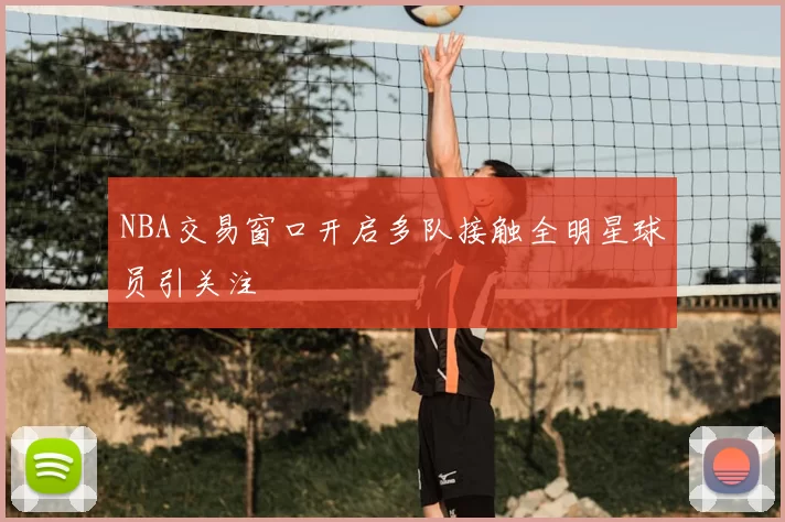 NBA交易窗口开启多队接触全明星球员引关注