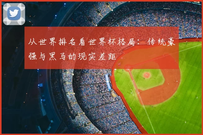 从世界排名看世界杯格局：传统豪强与黑马的现实差距