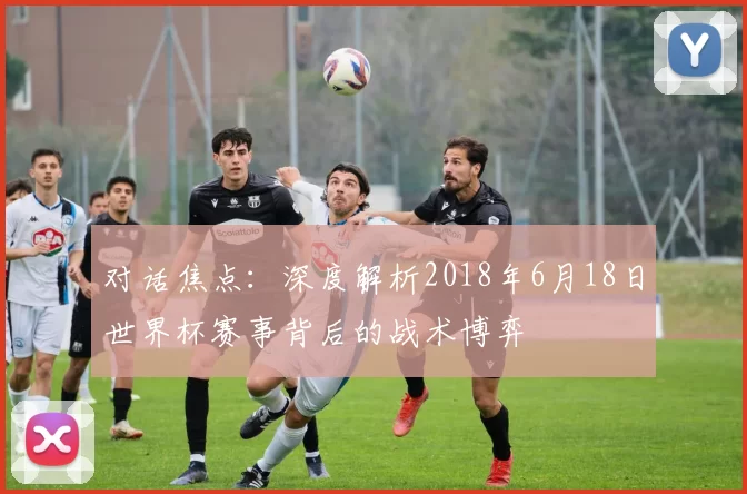 对话焦点：深度解析2018年6月18日世界杯赛事背后的战术博弈