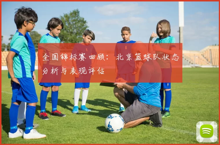 全国锦标赛回顾:北京篮球队状态分析与表现评估