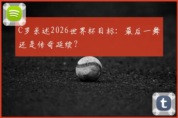 C罗亲述2026世界杯目标：最后一舞还是传奇延续？