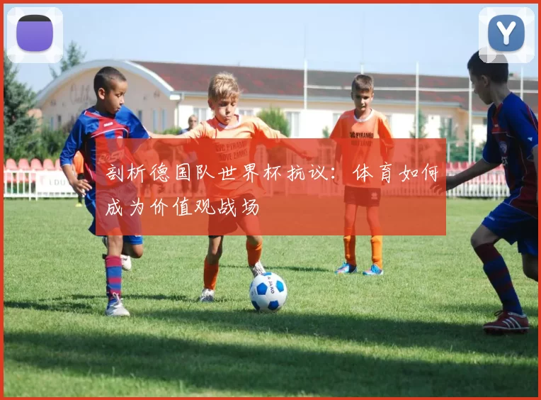 剖析德国队世界杯抗议：体育如何成为价值观战场