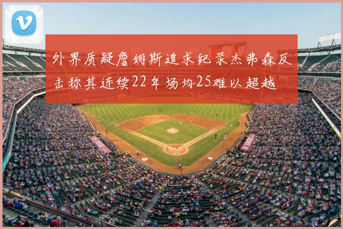 外界质疑詹姆斯追求纪录杰弗森反击称其连续22年场均25难以超越