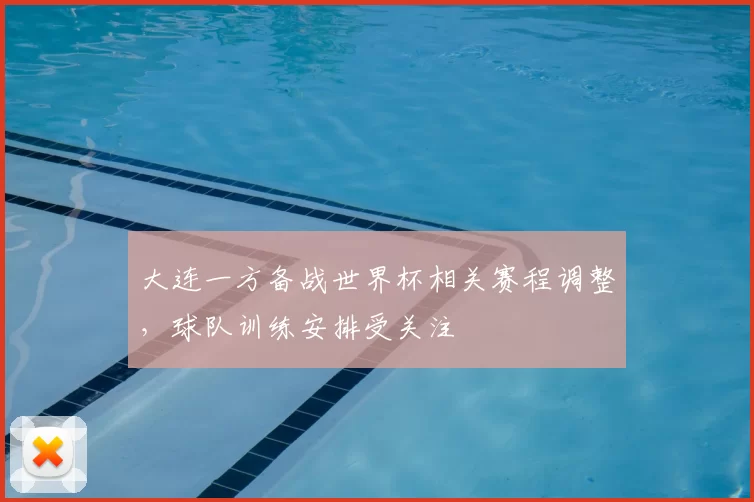 大连一方备战世界杯相关赛程调整,球队训练安排受关注