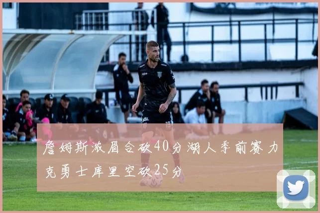 詹姆斯浓眉合砍40分湖人季前赛力克勇士库里空砍25分