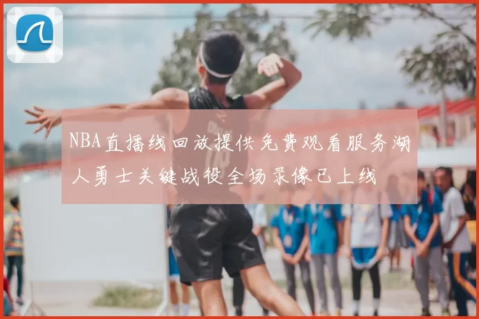 NBA直播线回放提供免费观看服务湖人勇士关键战役全场录像已上线