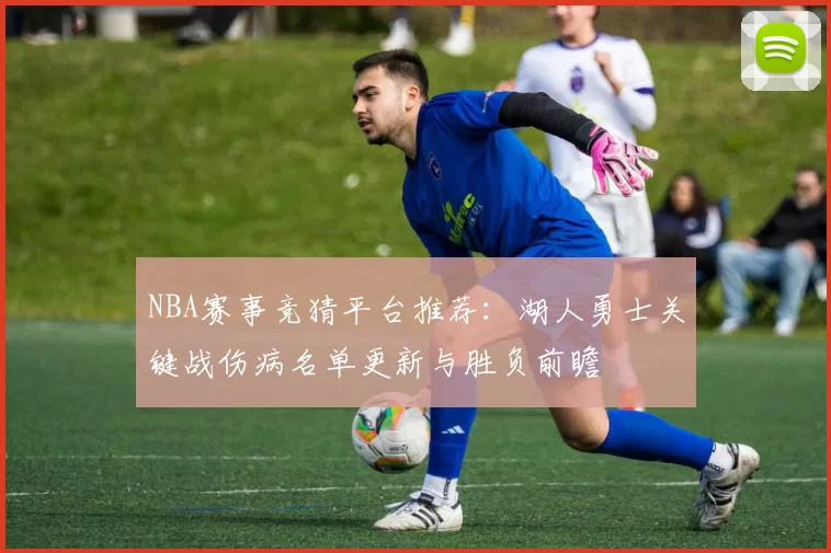 NBA赛事竞猜平台推荐：湖人勇士关键战伤病名单更新与胜负前瞻