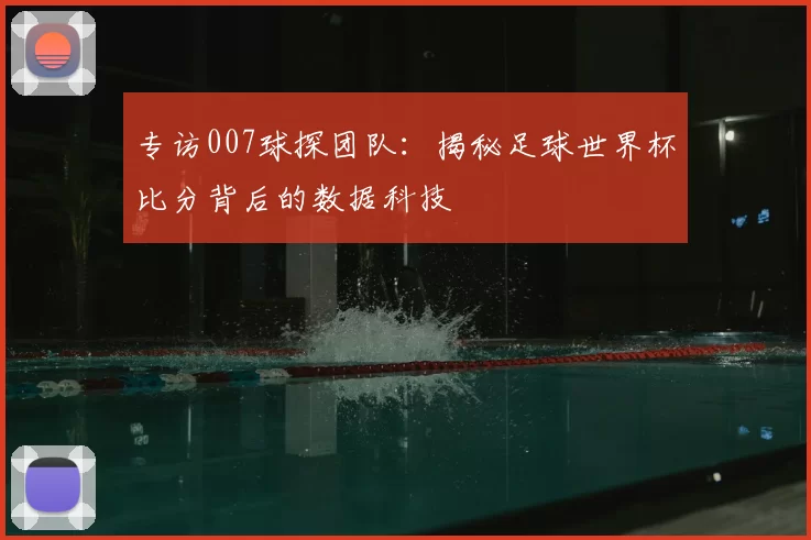 专访007球探团队:揭秘足球世界杯比分背后的数据科技