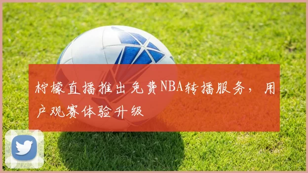 柠檬直播推出免费NBA转播服务，用户观赛体验升级