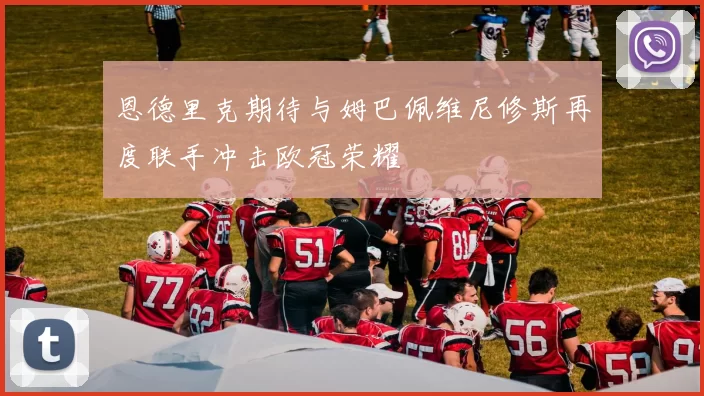 恩德里克期待与姆巴佩维尼修斯再度联手冲击欧冠荣耀