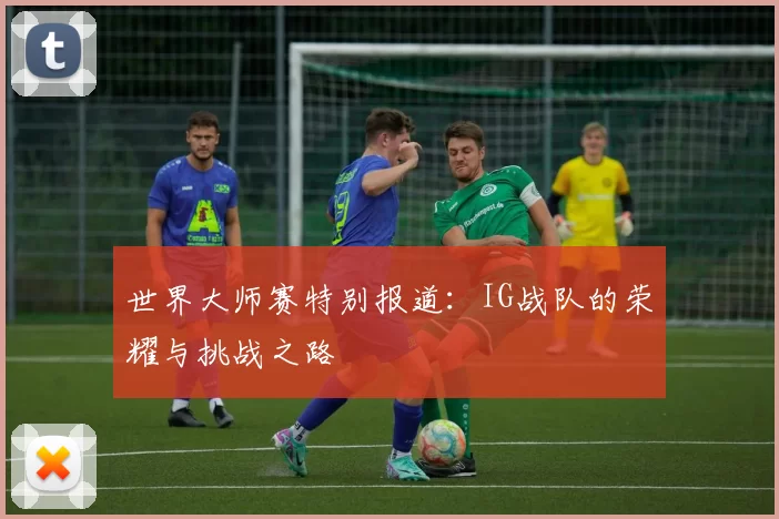 世界大师赛特别报道:IG战队的荣耀与挑战之路