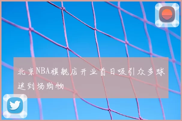 北京NBA旗舰店开业首日吸引众多球迷到场购物