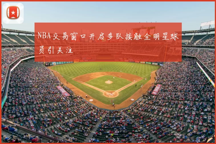 NBA交易窗口开启多队接触全明星球员引关注