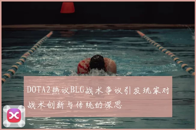 DOTA2热议BLG战术争议引发玩家对战术创新与传统的深思