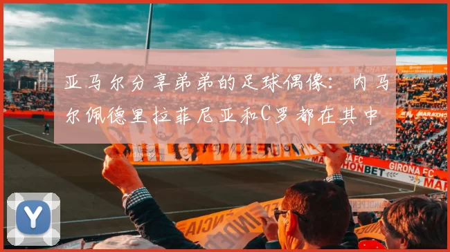 亚马尔分享弟弟的足球偶像：内马尔佩德里拉菲尼亚和C罗都在其中