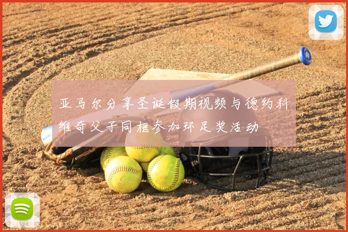 亚马尔分享圣诞假期视频与德约科维奇父子同框参加环足奖活动