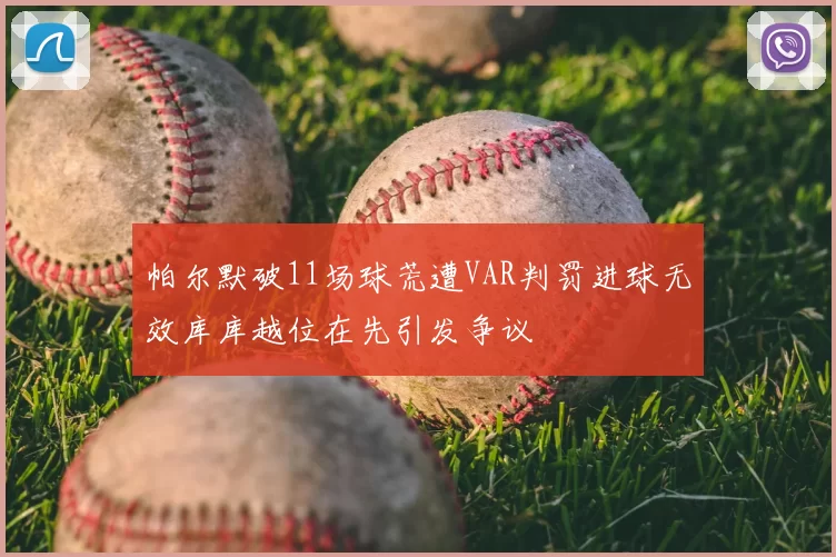 帕尔默破11场球荒遭VAR判罚进球无效库库越位在先引发争议