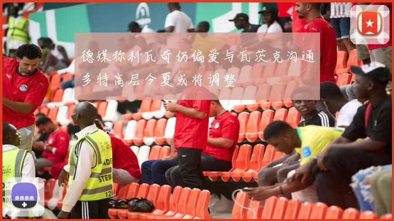 德媒称科瓦奇仍偏爱与瓦茨克沟通多特高层今夏或将调整