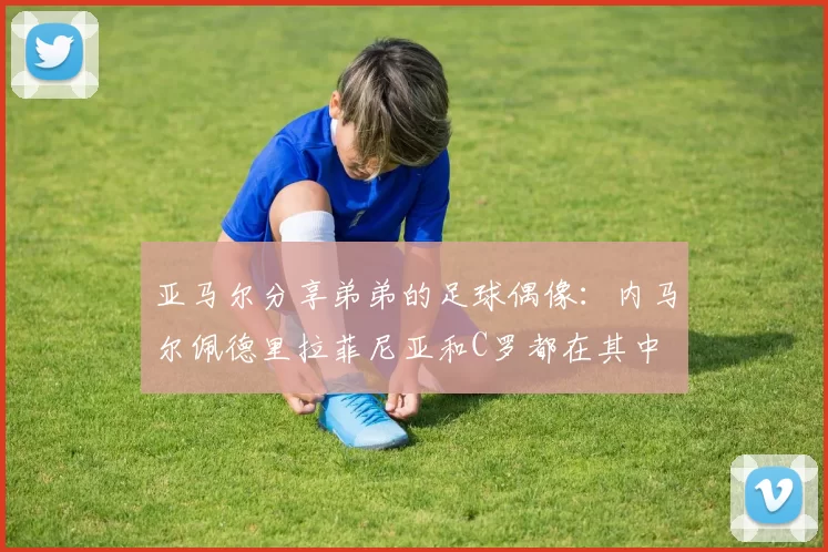 亚马尔分享弟弟的足球偶像：内马尔佩德里拉菲尼亚和C罗都在其中