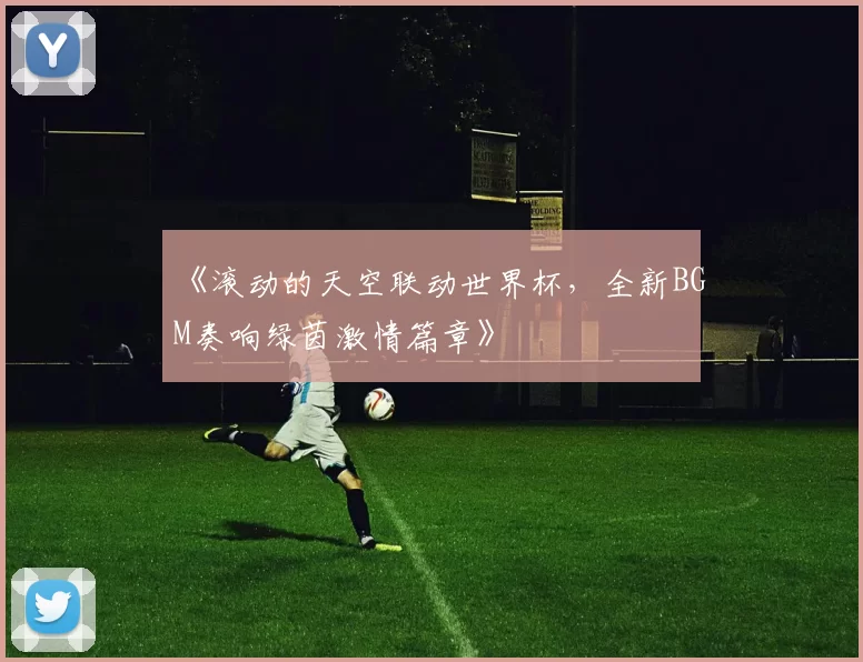 《滚动的天空联动世界杯,全新BGM奏响绿茵激情篇章》