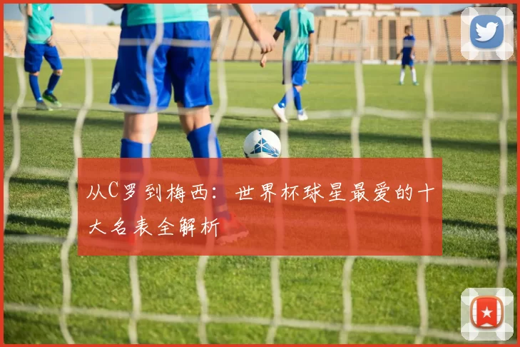 从C罗到梅西:世界杯球星最爱的十大名表全解析
