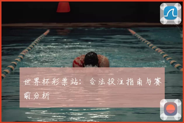 世界杯彩票站:合法投注指南与赛前分析