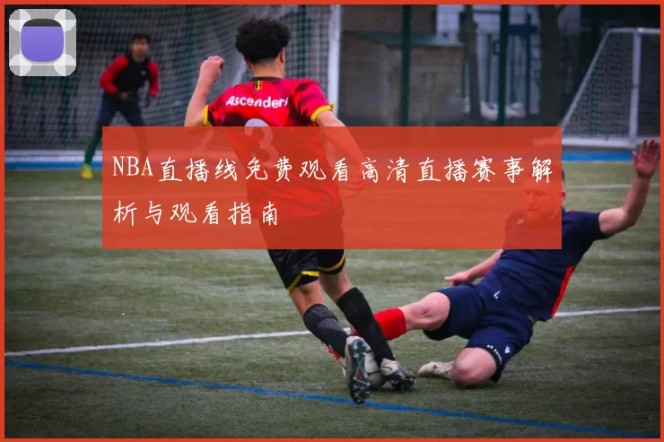 NBA直播线免费观看高清直播赛事解析与观看指南