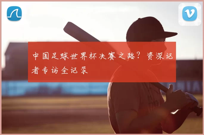 中国足球世界杯决赛之路？资深记者专访全记录
