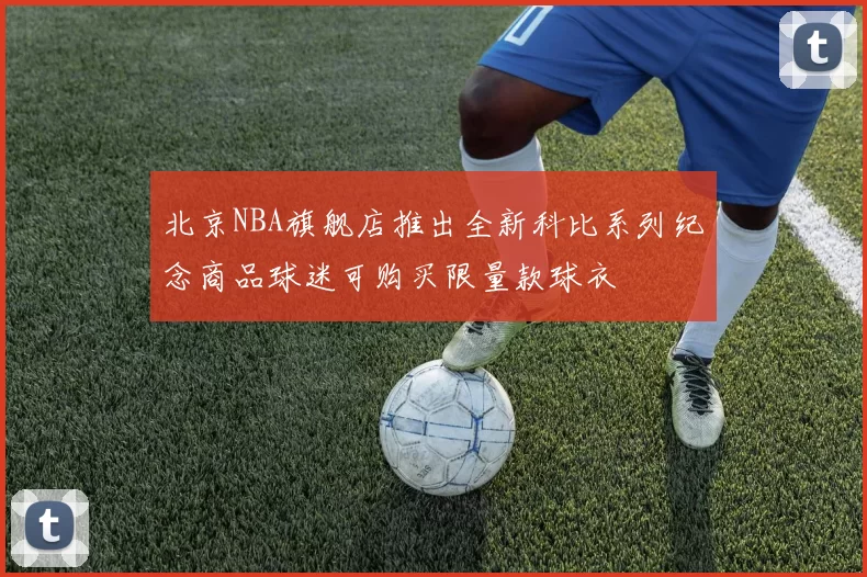 北京NBA旗舰店推出全新科比系列纪念商品球迷可购买限量款球衣