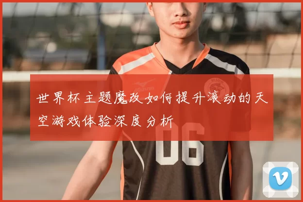 世界杯主题魔改如何提升滚动的天空游戏体验深度分析