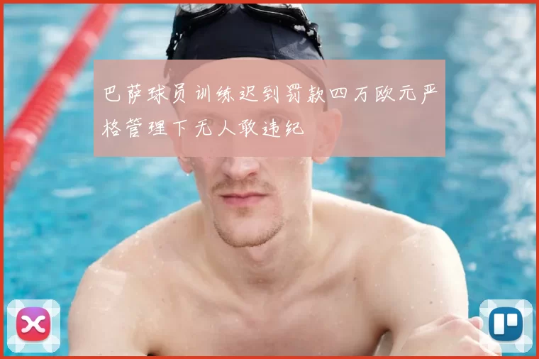 巴萨球员训练迟到罚款四万欧元严格管理下无人敢违纪