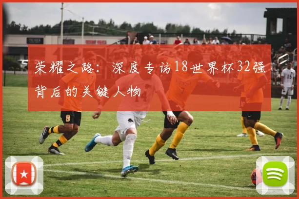 荣耀之路：深度专访18世界杯32强背后的关键人物