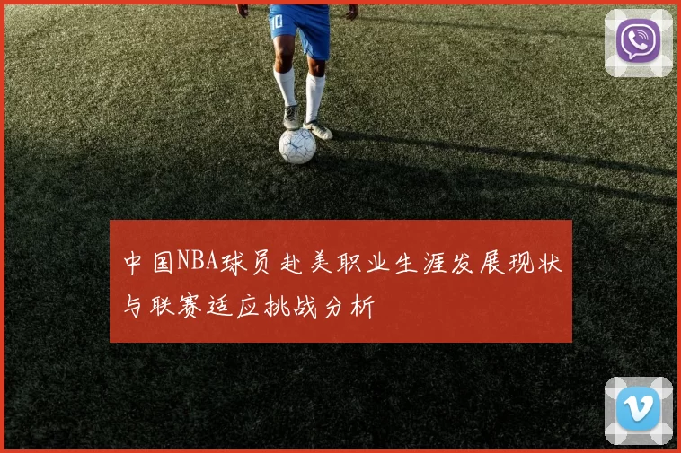 中国NBA球员赴美职业生涯发展现状与联赛适应挑战分析