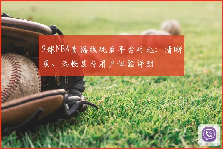 9球NBA直播线观看平台对比:清晰度、流畅度与用户体验评测