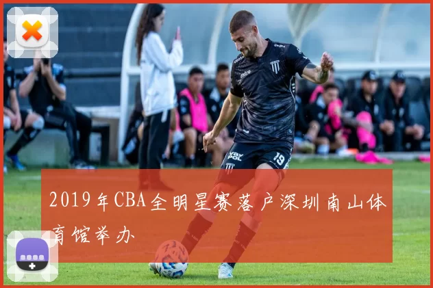 2019年CBA全明星赛落户深圳南山体育馆举办