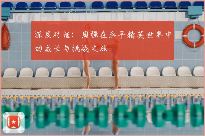 深度对话:周强在和平精英世界中的成长与挑战之旅