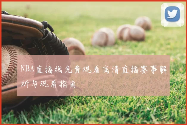 NBA直播线免费观看高清直播赛事解析与观看指南