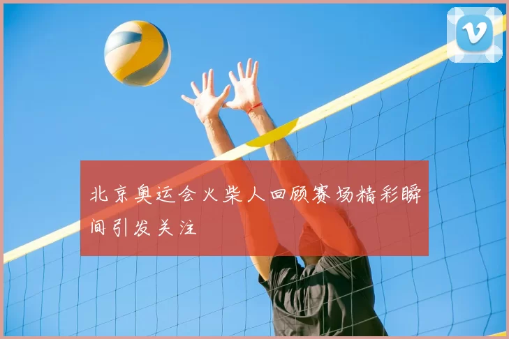 北京奥运会火柴人回顾赛场精彩瞬间引发关注
