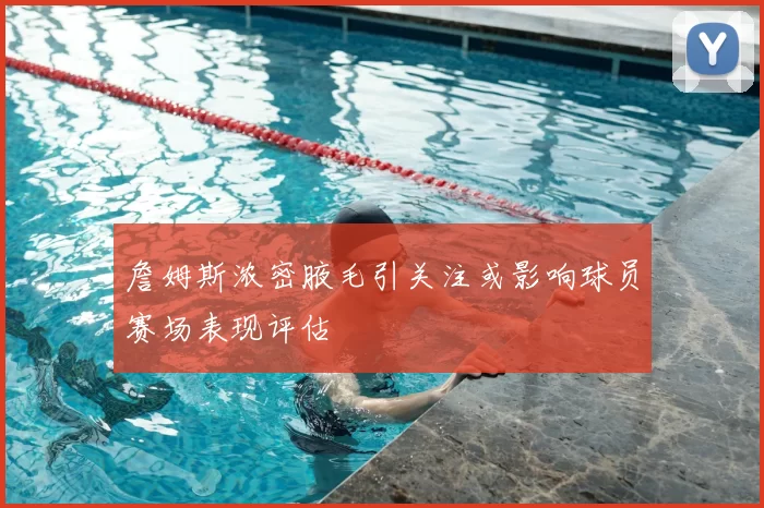 詹姆斯浓密腋毛引关注或影响球员赛场表现评估