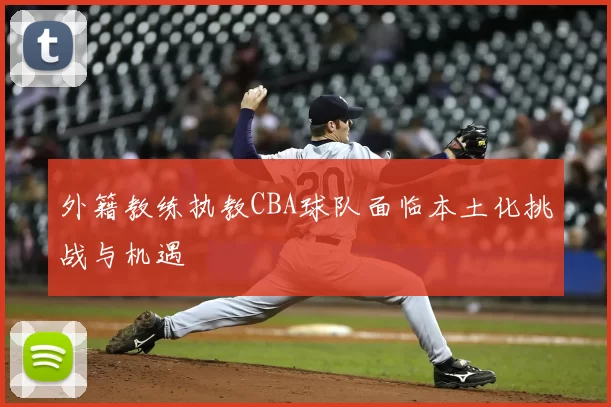 外籍教练执教CBA球队面临本土化挑战与机遇