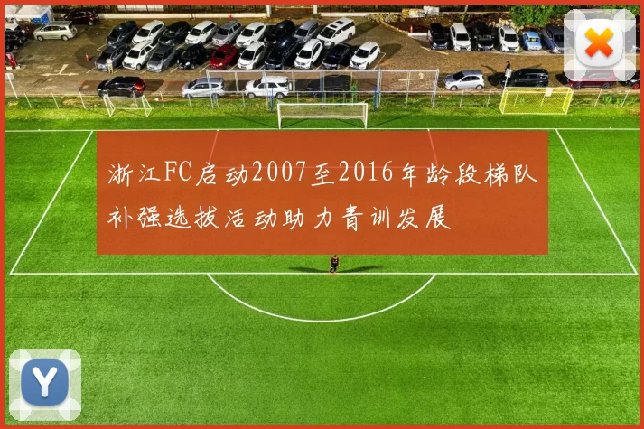 浙江FC启动2007至2016年龄段梯队补强选拔活动助力青训发展