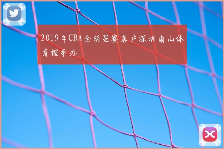 2019年CBA全明星赛落户深圳南山体育馆举办