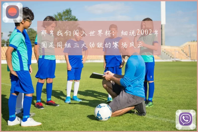 那年我们闯入世界杯：细说2002年国足同组三大劲敌的赛场风云