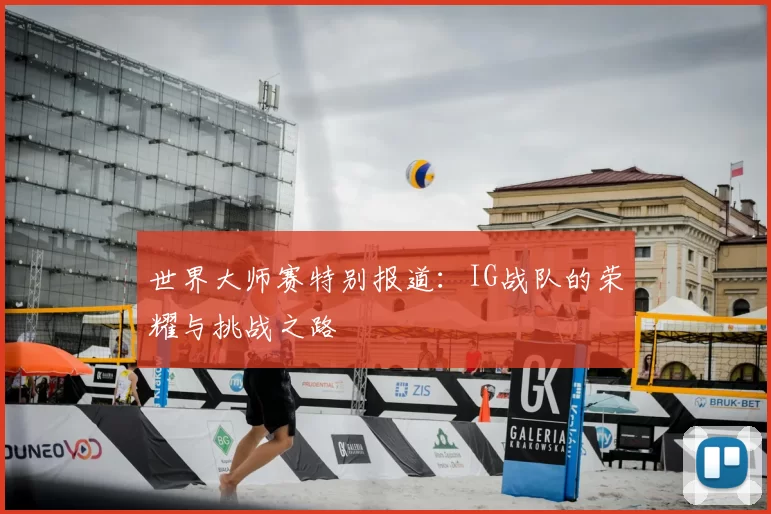 世界大师赛特别报道：IG战队的荣耀与挑战之路